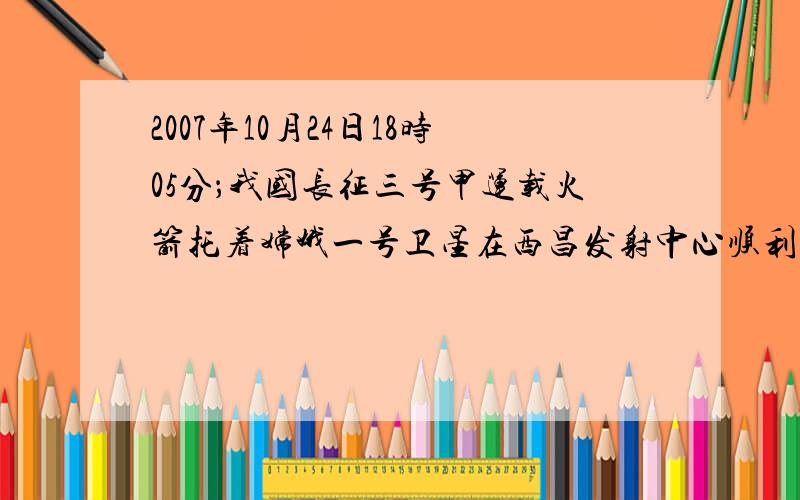 2007年10月24日18时05分；我国长征三号甲运载火箭托着嫦娥一号卫星在西昌发射中心顺利升空，这标志着我国探月计划迈