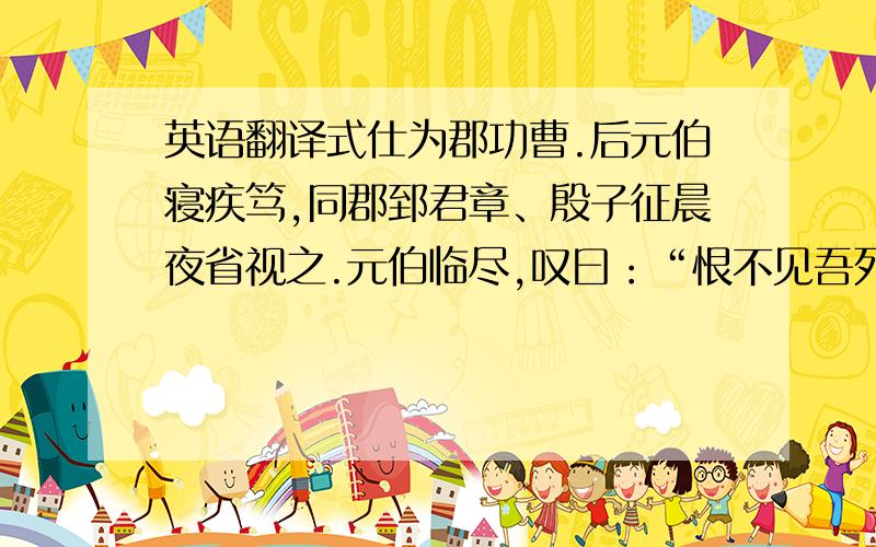 英语翻译式仕为郡功曹.后元伯寝疾笃,同郡郅君章、殷子征晨夜省视之.元伯临尽,叹曰：“恨不见吾死友!”子征曰：“吾与君章尽