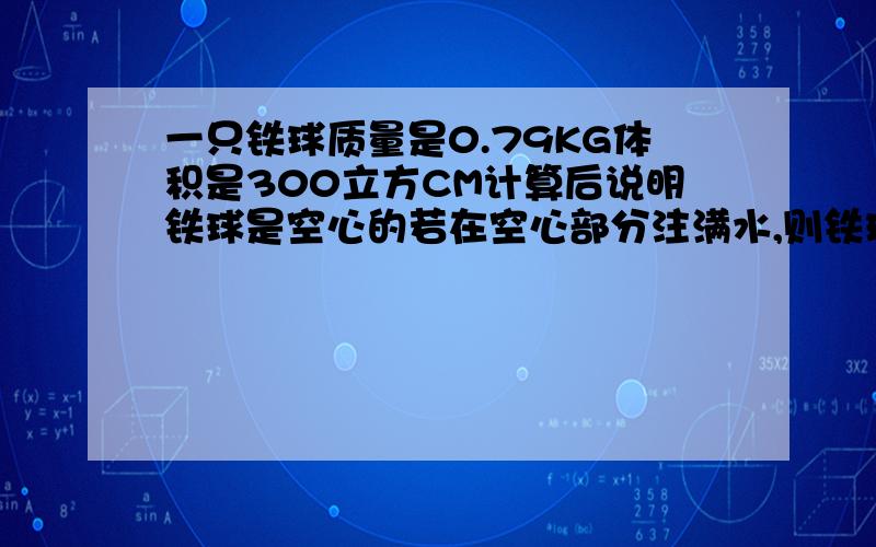 一只铁球质量是0.79KG体积是300立方CM计算后说明铁球是空心的若在空心部分注满水,则铁球的总质量多大?