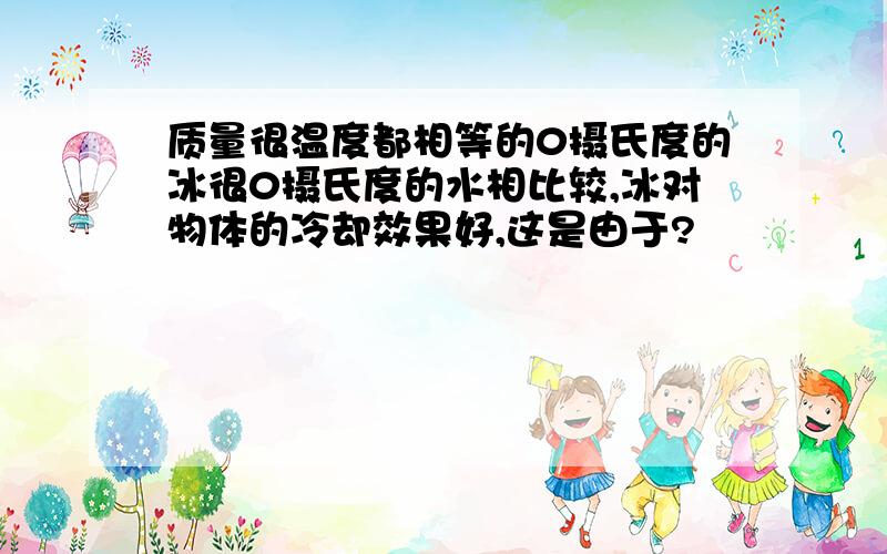 质量很温度都相等的0摄氏度的冰很0摄氏度的水相比较,冰对物体的冷却效果好,这是由于?