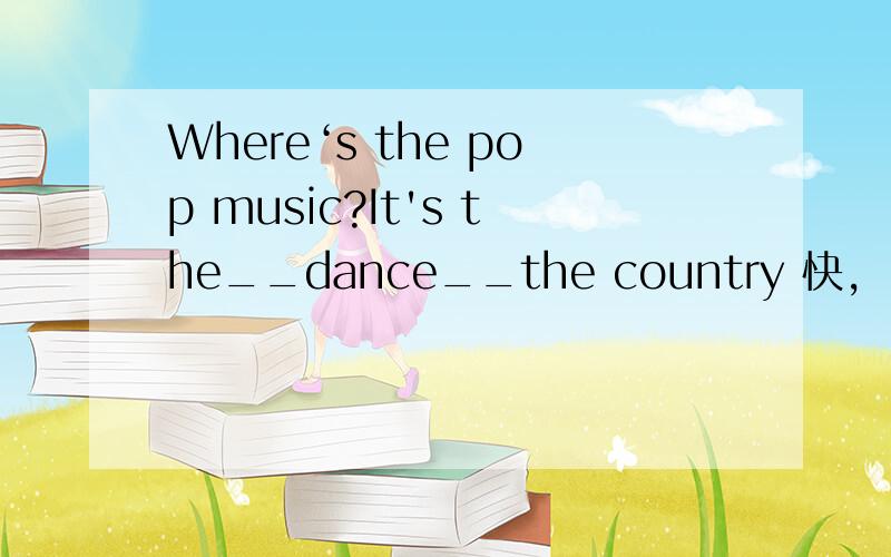 Where‘s the pop music?It's the__dance__the country 快,