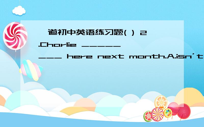 一道初中英语练习题( ) 2.Charlie ________ here next month.A.isn’t work