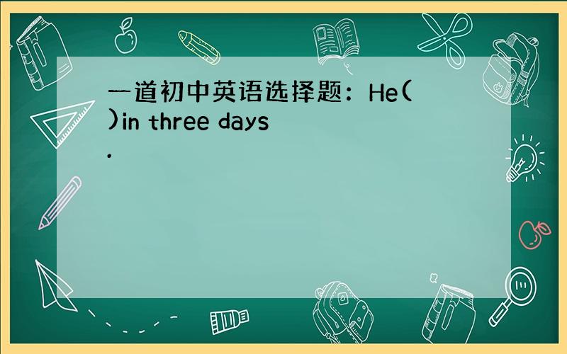 一道初中英语选择题：He( )in three days.