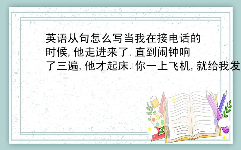 英语从句怎么写当我在接电话的时候,他走进来了.直到闹钟响了三遍,他才起床.你一上飞机,就给我发个短信.你下定决心以后告诉