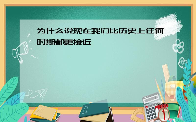 为什么说现在我们比历史上任何时期都更接近