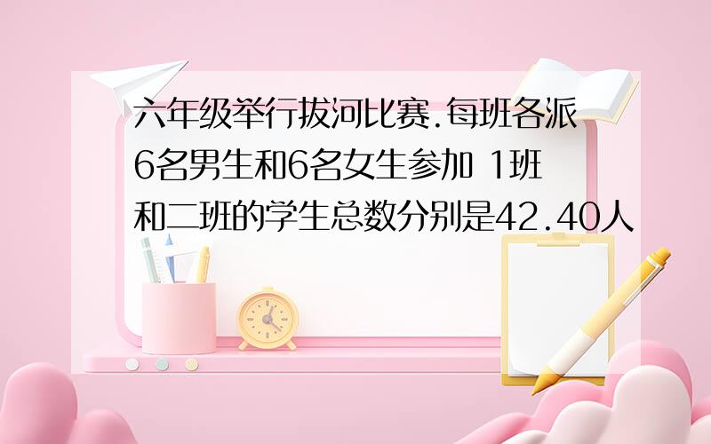 六年级举行拔河比赛.每班各派6名男生和6名女生参加 1班和二班的学生总数分别是42.40人