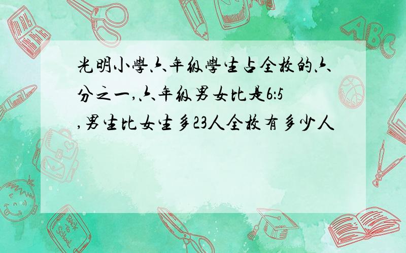 光明小学六年级学生占全校的六分之一,六年级男女比是6：5,男生比女生多23人全校有多少人