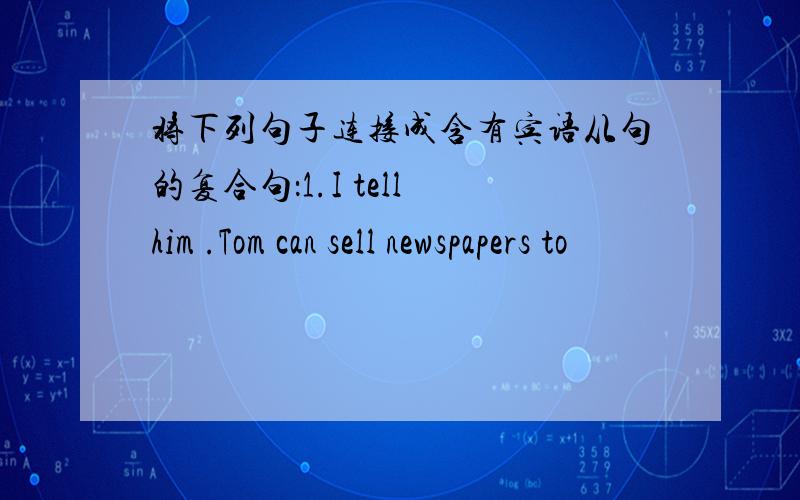 将下列句子连接成含有宾语从句的复合句：1.I tell him .Tom can sell newspapers to