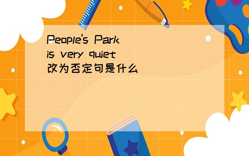 People's Park is very quiet 改为否定句是什么