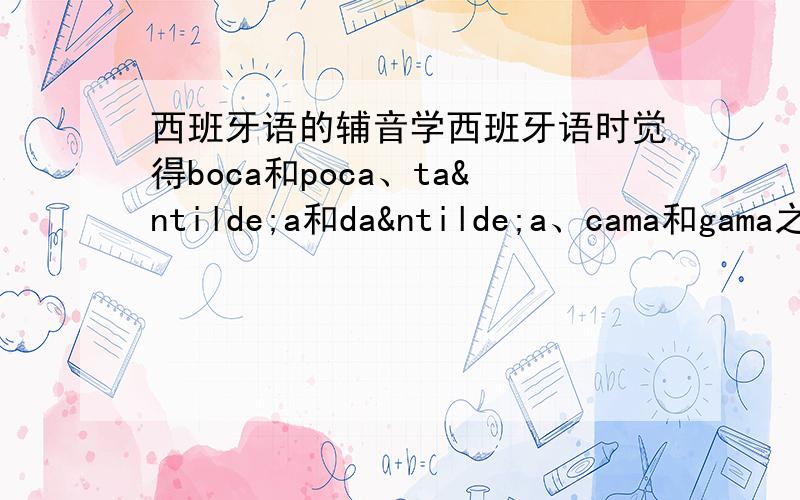 西班牙语的辅音学西班牙语时觉得boca和poca、taña和daña、cama和gama之类