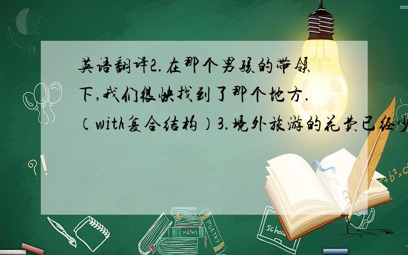 英语翻译2.在那个男孩的带领下,我们很快找到了那个地方.（with复合结构）3.境外旅游的花费已经少多了.这就意味着较以