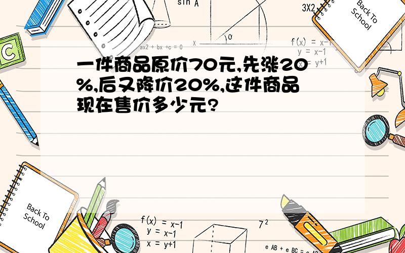 一件商品原价70元,先涨20%,后又降价20%,这件商品现在售价多少元?