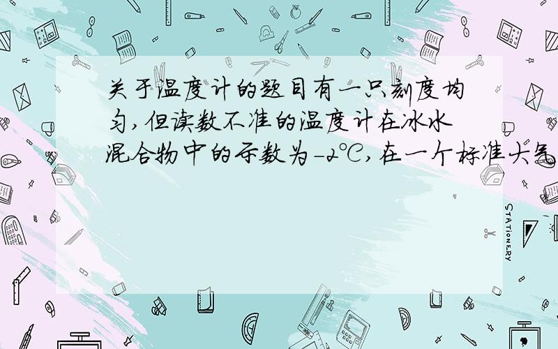 关于温度计的题目有一只刻度均匀,但读数不准的温度计在冰水混合物中的示数为-2℃,在一个标准大气压下的沸水中示数为96℃.