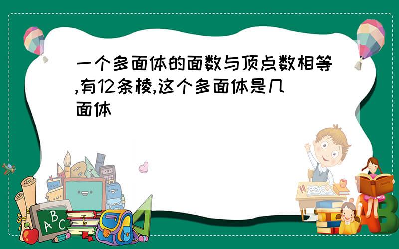 一个多面体的面数与顶点数相等,有12条棱,这个多面体是几面体