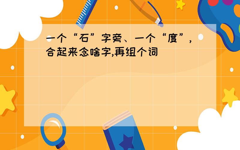 一个“石”字旁、一个“度”,合起来念啥字,再组个词