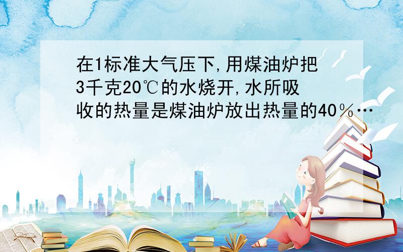 在1标准大气压下,用煤油炉把3千克20℃的水烧开,水所吸收的热量是煤油炉放出热量的40％…