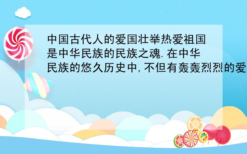 中国古代人的爱国壮举热爱祖国是中华民族的民族之魂.在中华民族的悠久历史中,不但有轰轰烈烈的爱国壮举,如屈原报石投江；——