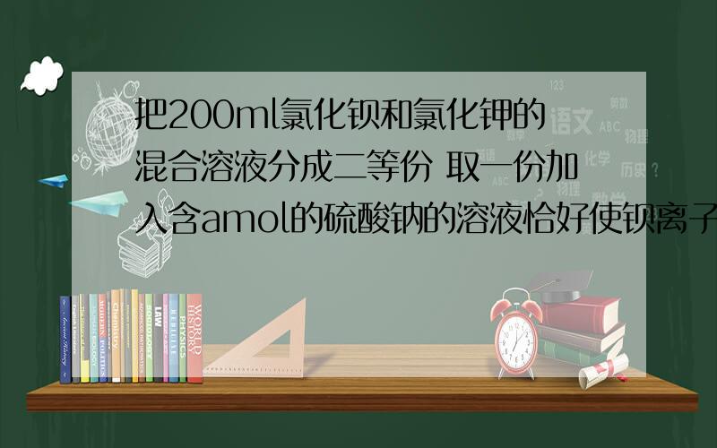 把200ml氯化钡和氯化钾的混合溶液分成二等份 取一份加入含amol的硫酸钠的溶液恰好使钡离子完全