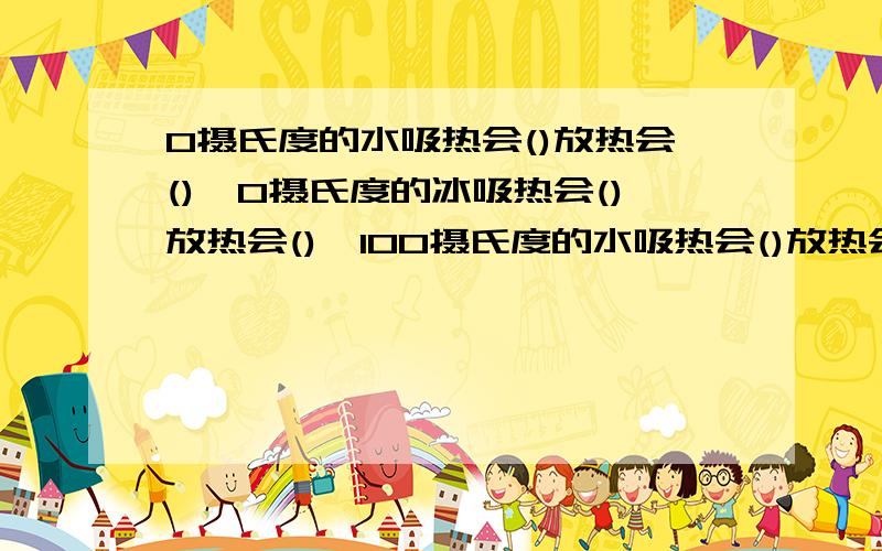 0摄氏度的水吸热会()放热会(),0摄氏度的冰吸热会()放热会(),100摄氏度的水吸热会()放热会()