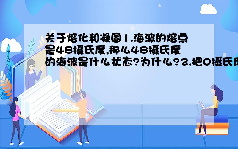 关于熔化和凝固1.海波的熔点是48摄氏度,那么48摄氏度的海波是什么状态?为什么?2.把0摄氏度的冰带入0摄氏度的房间与