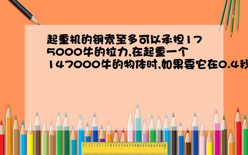 起重机的钢索至多可以承担175000牛的拉力,在起重一个147000牛的物体时,如果要它在0.4秒内从静止得到1.2米/