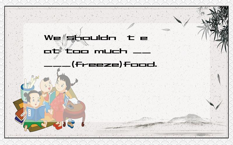 We shouldn't eat too much _____(freeze)food.