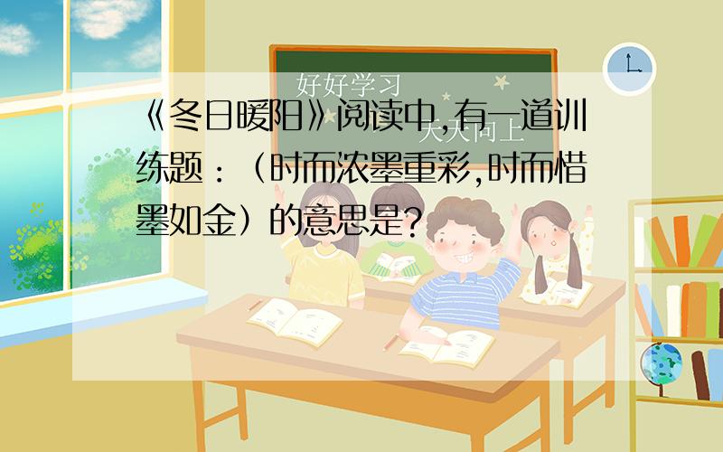 《冬日暖阳》阅读中,有一道训练题：（时而浓墨重彩,时而惜墨如金）的意思是?