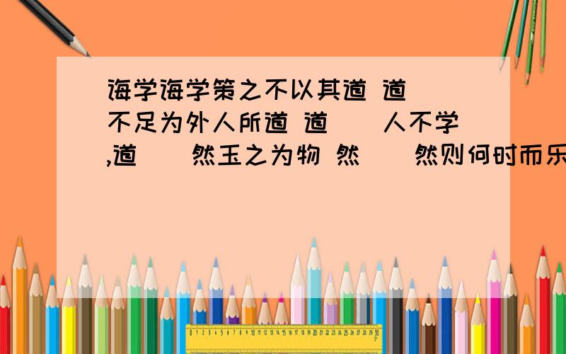 诲学诲学策之不以其道 道（）不足为外人所道 道（）人不学,道（）然玉之为物 然（）然则何时而乐耶 然（）则弛然而卧 然（