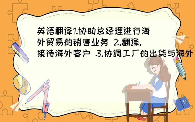 英语翻译1.协助总经理进行海外贸易的销售业务 2.翻译,接待海外客户 3.协调工厂的出货与海外客户的订单要求