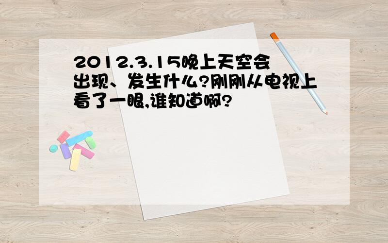 2012.3.15晚上天空会出现、发生什么?刚刚从电视上看了一眼,谁知道啊?