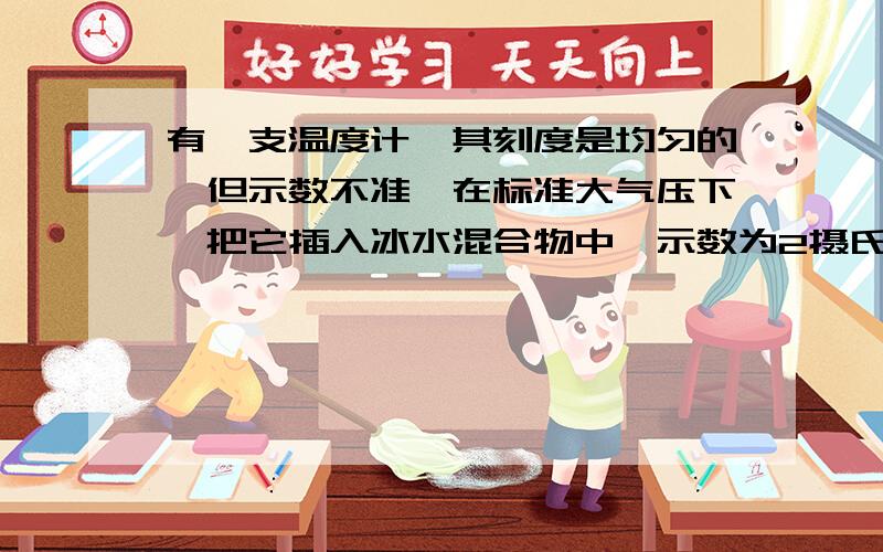 有一支温度计,其刻度是均匀的,但示数不准,在标准大气压下,把它插入冰水混合物中,示数为2摄氏度,