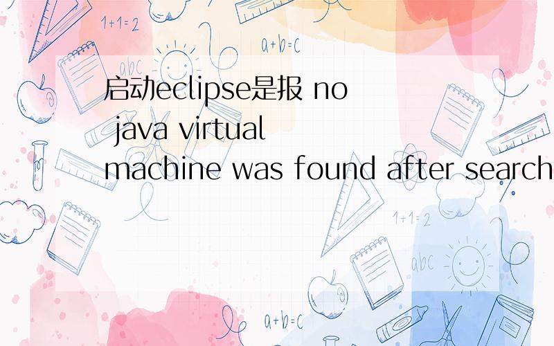 启动eclipse是报 no java virtual machine was found after searchin