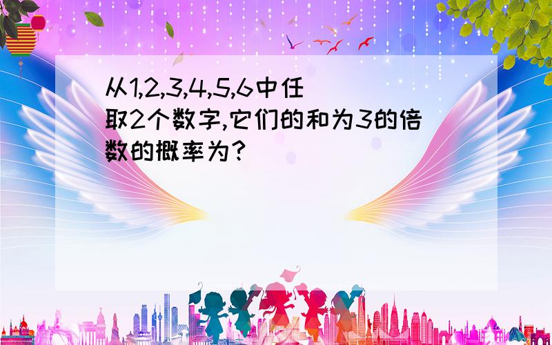 从1,2,3,4,5,6中任取2个数字,它们的和为3的倍数的概率为?