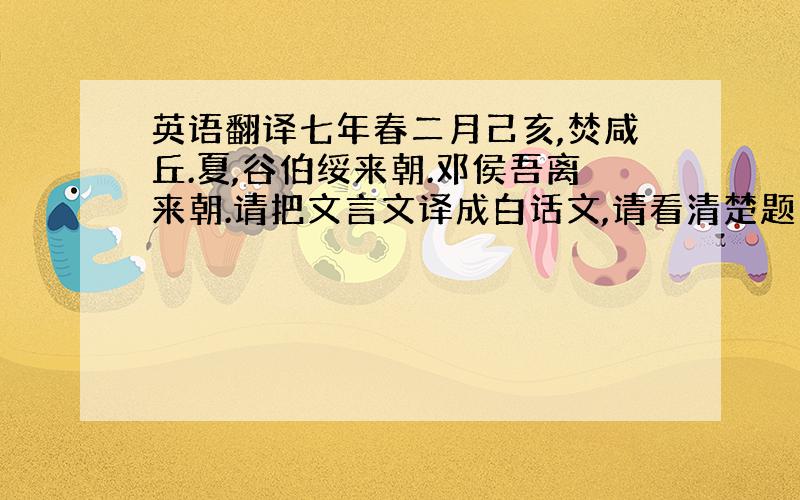 英语翻译七年春二月己亥,焚咸丘.夏,谷伯绥来朝.邓侯吾离来朝.请把文言文译成白话文,请看清楚题目.