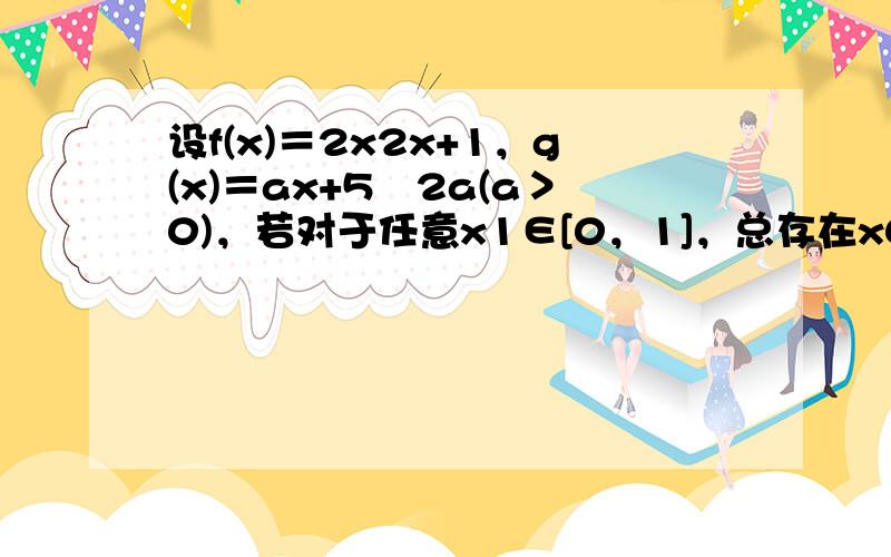 设f(x)＝2x2x+1，g(x)＝ax+5−2a(a＞0)，若对于任意x1∈[0，1]，总存在x0∈[0，1]，使得g