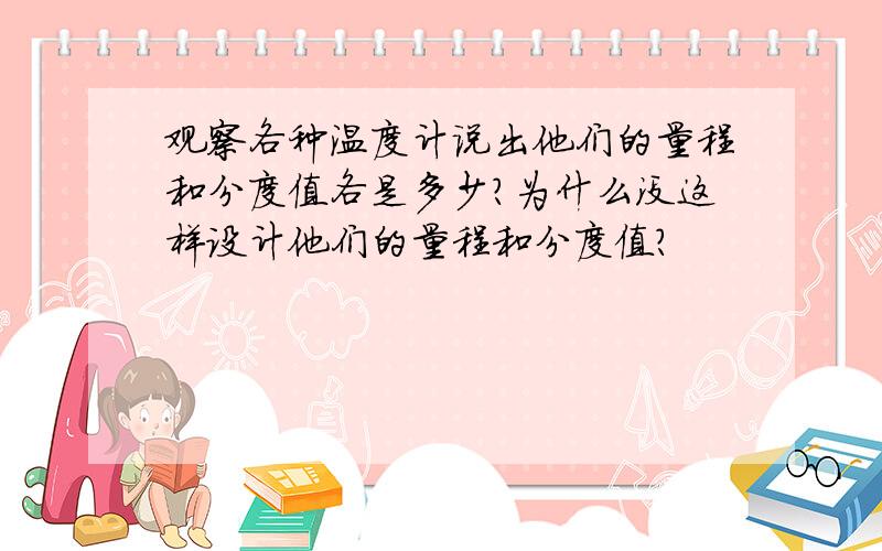 观察各种温度计说出他们的量程和分度值各是多少?为什么没这样设计他们的量程和分度值?