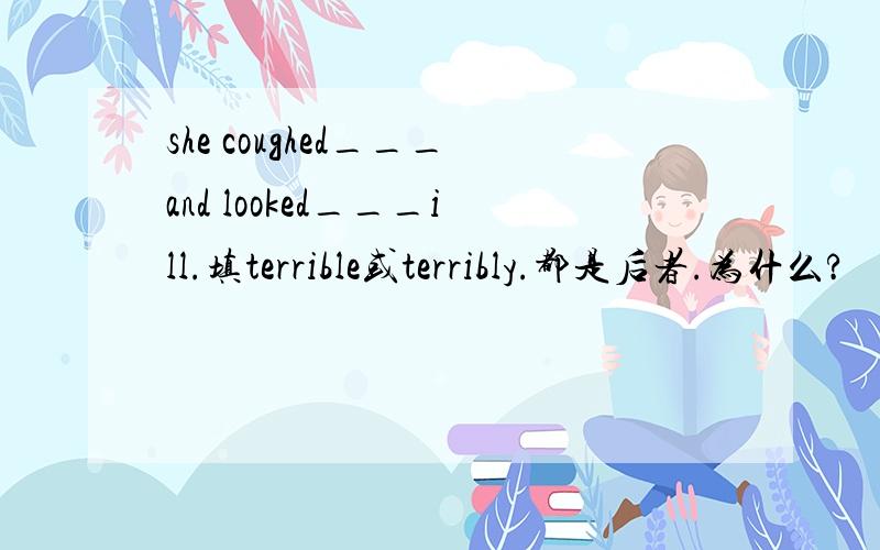 she coughed___and looked___ill.填terrible或terribly.都是后者.为什么?