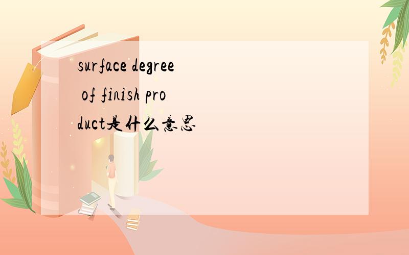 surface degree of finish product是什么意思