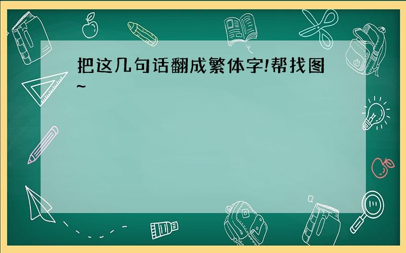 把这几句话翻成繁体字!帮找图~