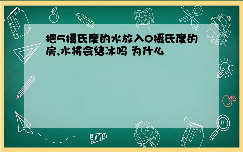 把5摄氏度的水放入0摄氏度的房,水将会结冰吗 为什么