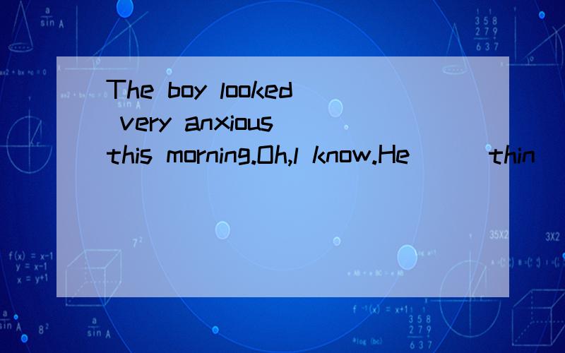 The boy looked very anxious this morning.Oh,l know.He＿＿(thin