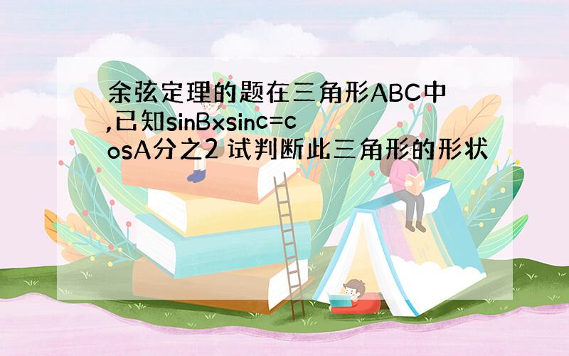 余弦定理的题在三角形ABC中,已知sinBxsinc=cosA分之2 试判断此三角形的形状