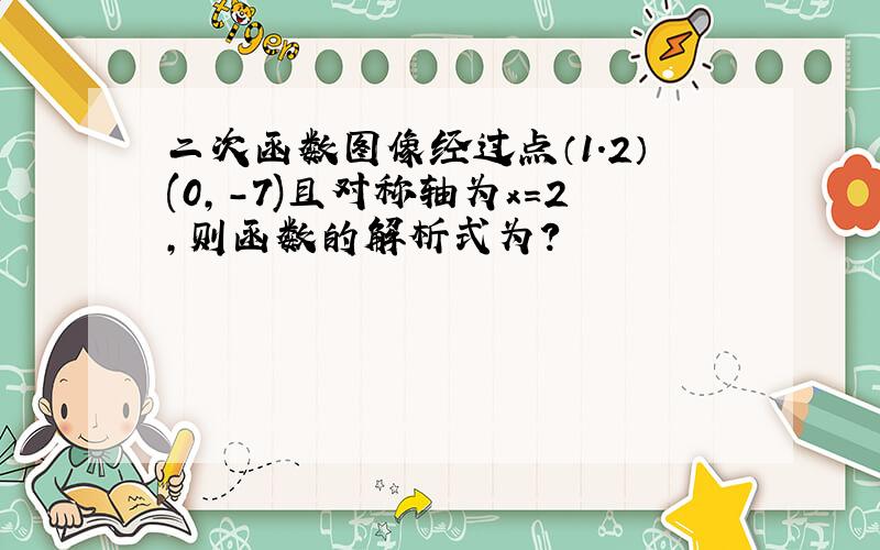 二次函数图像经过点（1.2）(0,-7)且对称轴为x=2,则函数的解析式为?