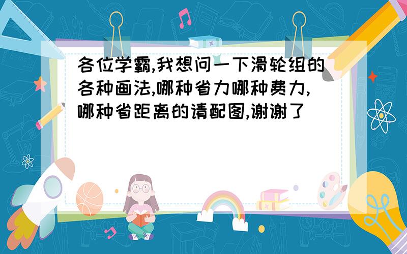 各位学霸,我想问一下滑轮组的各种画法,哪种省力哪种费力,哪种省距离的请配图,谢谢了