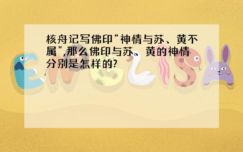 核舟记写佛印“神情与苏、黄不属”,那么佛印与苏、黄的神情分别是怎样的?