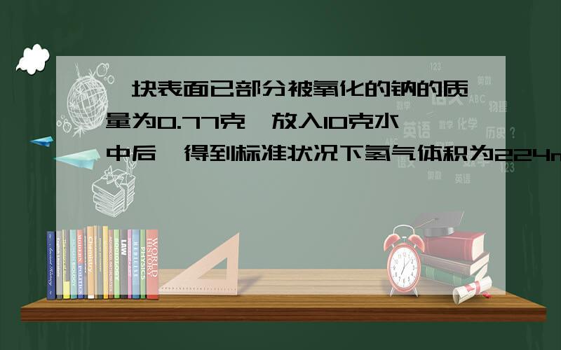 一块表面已部分被氧化的钠的质量为0.77克,放入10克水中后,得到标准状况下氢气体积为224ml,求