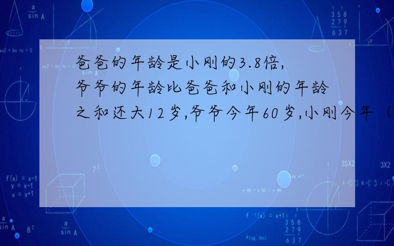 爸爸的年龄是小刚的3.8倍,爷爷的年龄比爸爸和小刚的年龄之和还大12岁,爷爷今年60岁,小刚今年（）岁