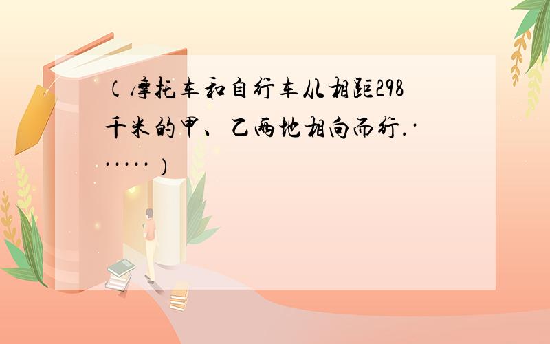 （摩托车和自行车从相距298千米的甲、乙两地相向而行.······）