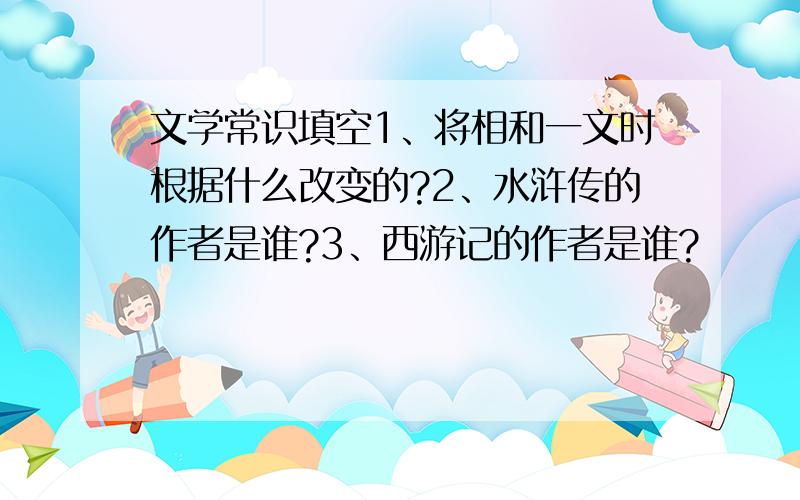 文学常识填空1、将相和一文时根据什么改变的?2、水浒传的作者是谁?3、西游记的作者是谁?