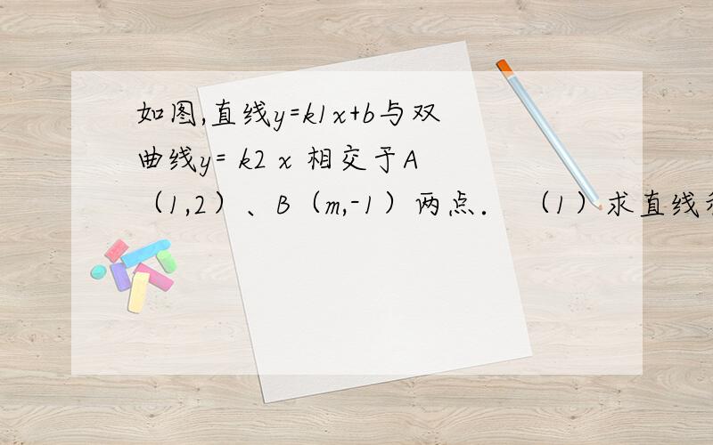 如图,直线y=k1x+b与双曲线y= k2 x 相交于A（1,2）、B（m,-1）两点． （1）求直线和双曲线的解析式；